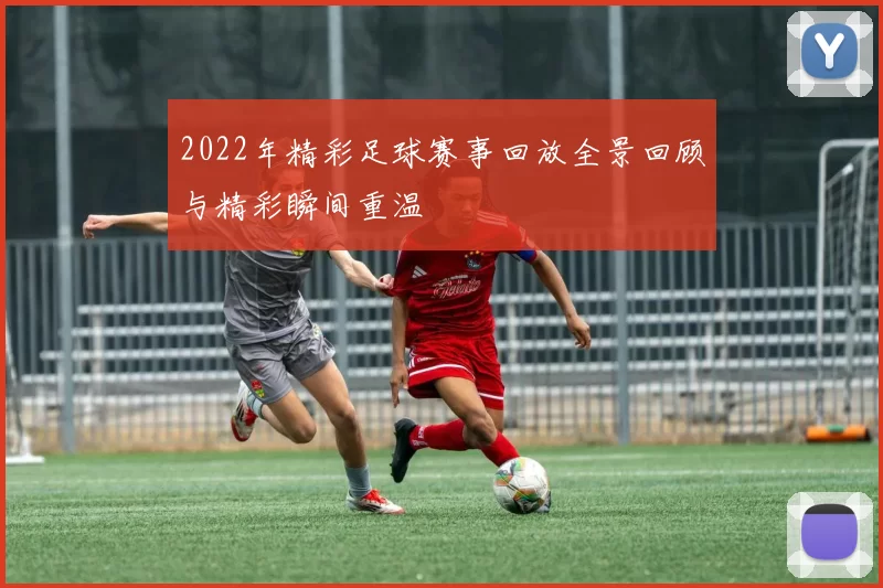 2022年精彩足球赛事回放全景回顾与精彩瞬间重温