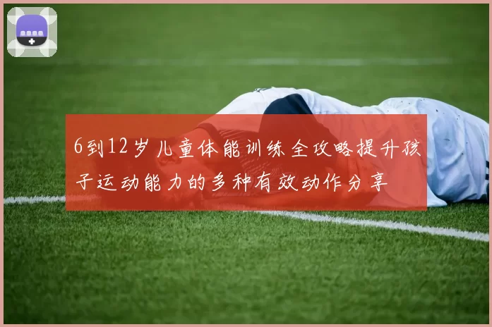 6到12岁儿童体能训练全攻略提升孩子运动能力的多种有效动作分享