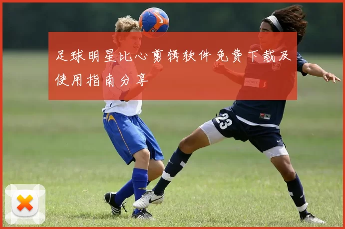 足球明星比心剪辑软件免费下载及使用指南分享