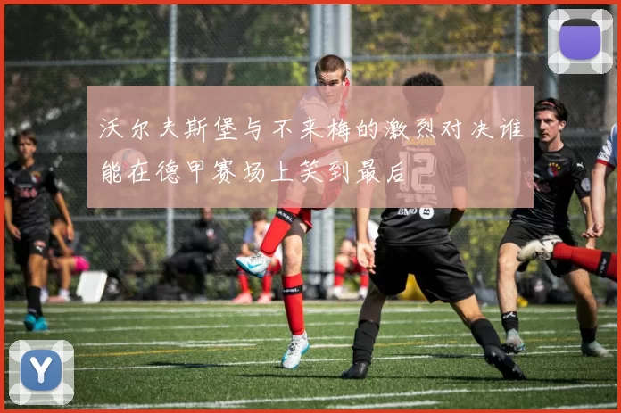 沃尔夫斯堡与不来梅的激烈对决谁能在德甲赛场上笑到最后