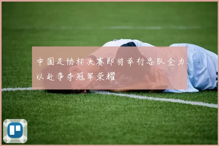 中国足协杯决赛即将举行各队全力以赴争夺冠军荣耀
