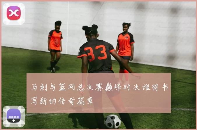 马刺与篮网总决赛巅峰对决谁将书写新的传奇篇章