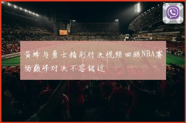 黄蜂与勇士精彩对决视频回顾NBA赛场巅峰对决不容错过