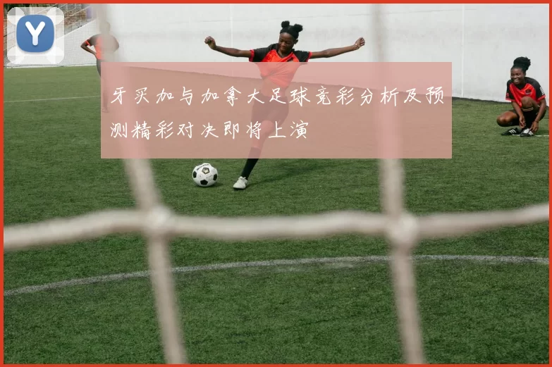 牙买加与加拿大足球竞彩分析及预测精彩对决即将上演