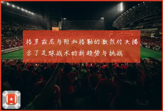 格罗兹尼与附加格勒的激烈对决揭示了足球战术的新趋势与挑战
