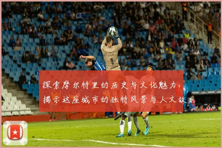 探索摩尔特里的历史与文化魅力，揭示这座城市的独特风景与人文故事