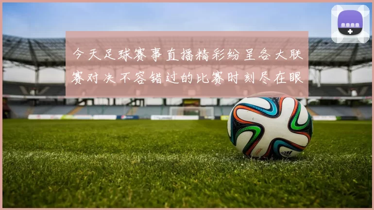 今天足球赛事直播精彩纷呈各大联赛对决不容错过的比赛时刻尽在眼前